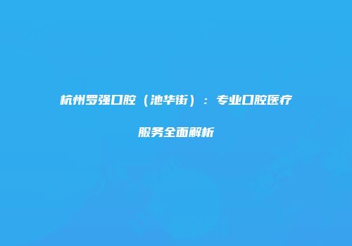 杭州罗强口腔（池华街）：专业口腔医疗服务全面解析