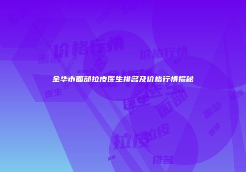 金华市面部拉皮医生排名及价格行情揭秘