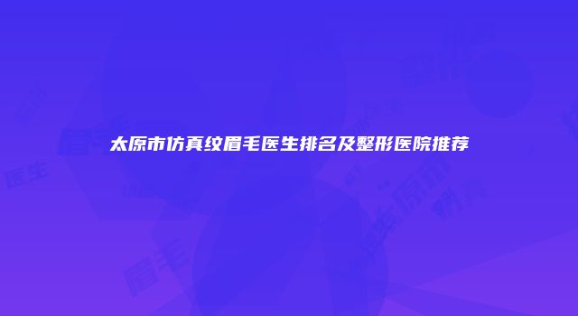太原市仿真纹眉毛医生排名及整形医院推荐