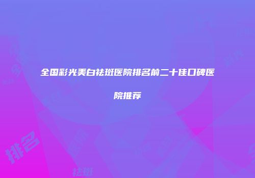 全国彩光美白祛斑医院排名前二十佳口碑医院推荐