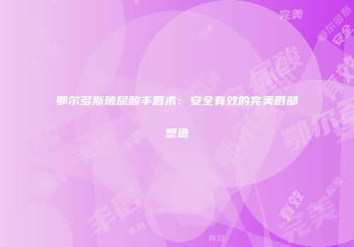 鄂尔多斯玻尿酸丰唇术：安全有效的完美唇部塑造