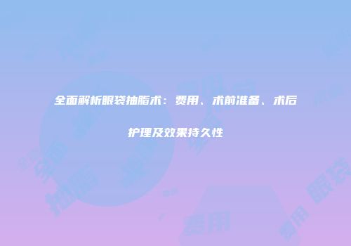 全面解析眼袋抽脂术：费用、术前准备、术后护理及效果持久性