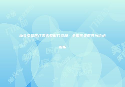 汕头紫馨医疗美容整形门诊部：全面医美服务与价格解析