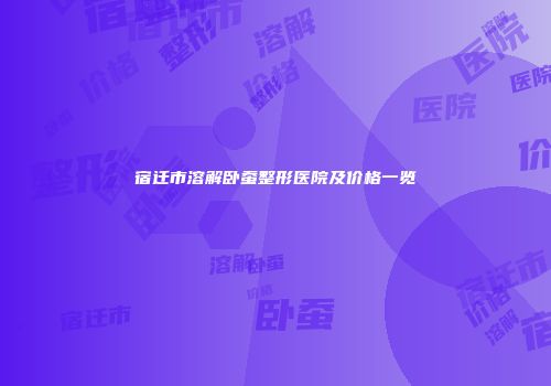 宿迁市溶解卧蚕整形医院及价格一览