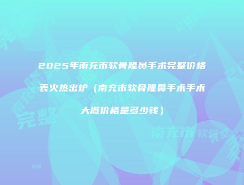 2025年南充市软骨隆鼻手术完整价格表火热出炉（南充市软骨隆鼻手术手术大概价格是多少钱）