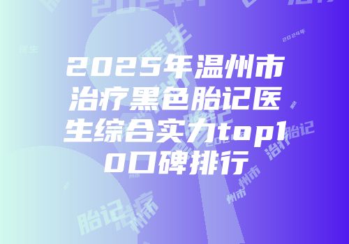 2025年温州市治疗黑色胎记医生综合实力top10口碑排行