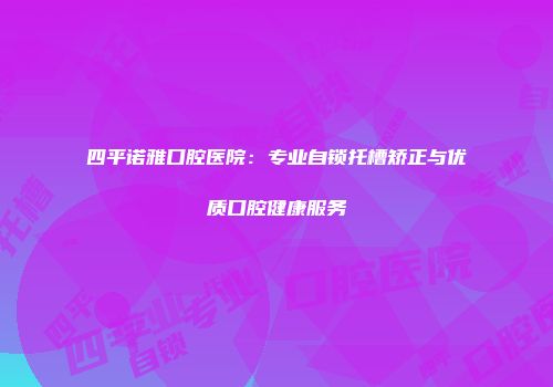 四平诺雅口腔医院：专业自锁托槽矫正与优质口腔健康服务