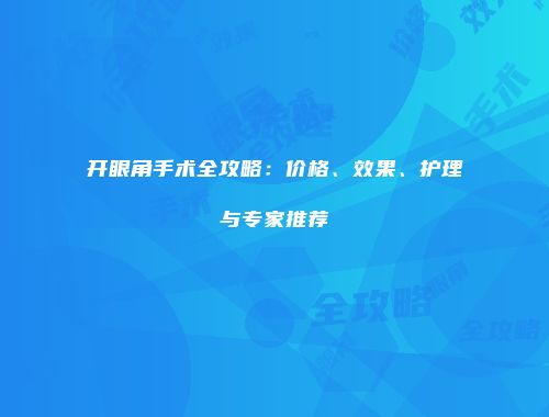 开眼角手术全攻略：价格、效果、护理与专家推荐