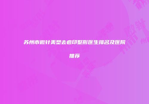 苏州市微针美塑去痘印整形医生排名及医院推荐