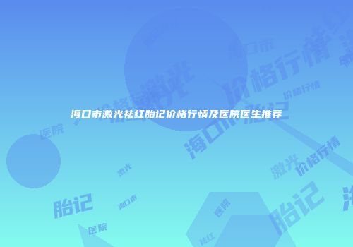 海口市激光祛红胎记价格行情及医院医生推荐