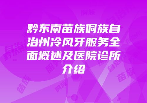 黔东南苗族侗族自治州冷风牙服务全面概述及医院诊所介绍