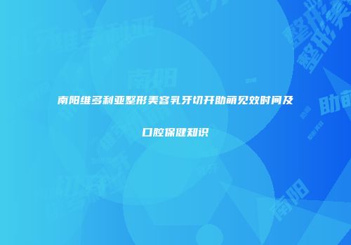 南阳维多利亚整形美容乳牙切开助萌见效时间及口腔保健知识