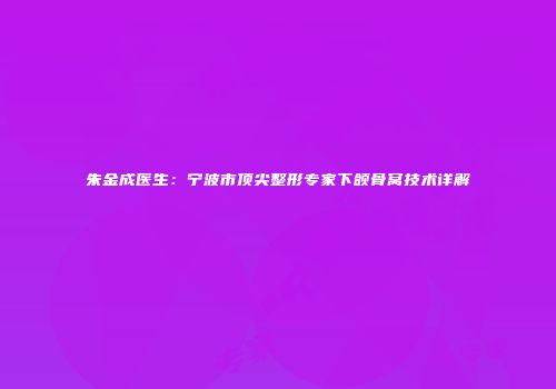 朱金成医生：宁波市顶尖整形专家下颌骨窝技术详解