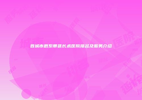 晋城市唇系带延长术医院排名及服务介绍