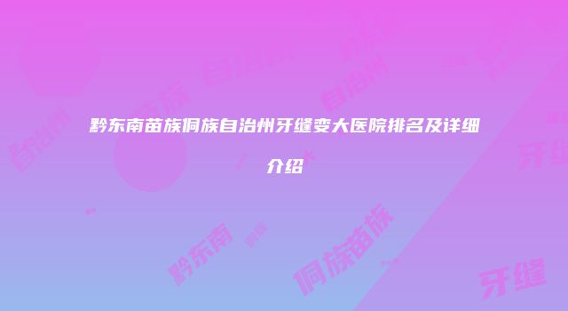 黔东南苗族侗族自治州牙缝变大医院排名及详细介绍