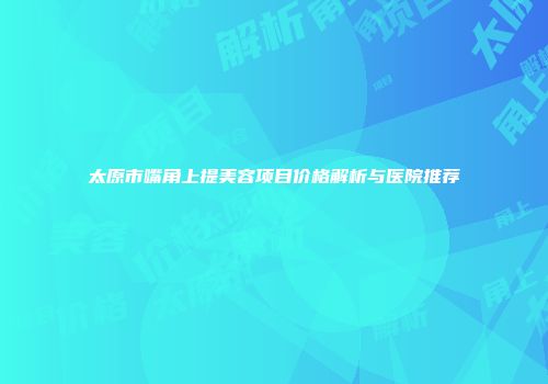 太原市嘴角上提美容项目价格解析与医院推荐