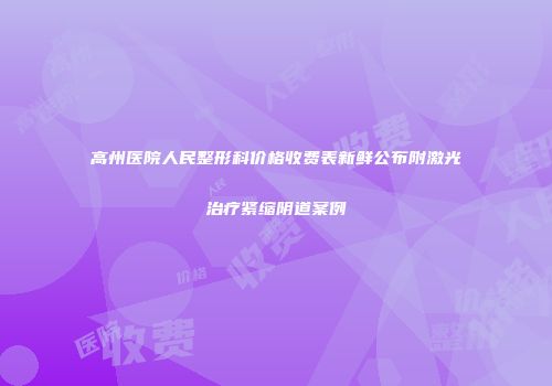 高州医院人民整形科价格收费表新鲜公布附激光治疗紧缩阴道案例