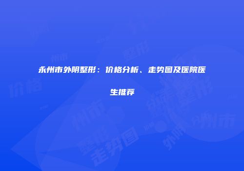 永州市外阴整形：价格分析、走势图及医院医生推荐