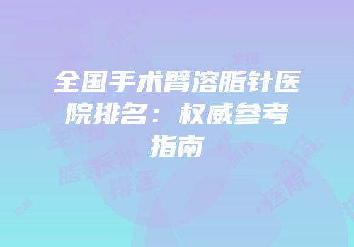 全国手术臂溶脂针医院排名：权威参考指南