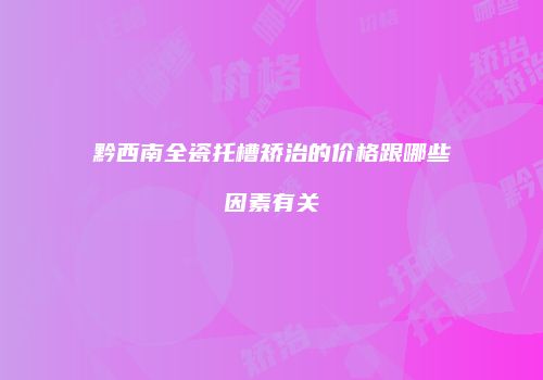 黔西南全瓷托槽矫治的价格跟哪些因素有关