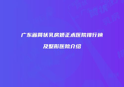 广东省筒状乳房矫正术医院排行榜及整形医院介绍