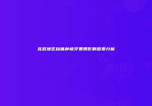 龙岩地区自体种植牙费用影响因素分析