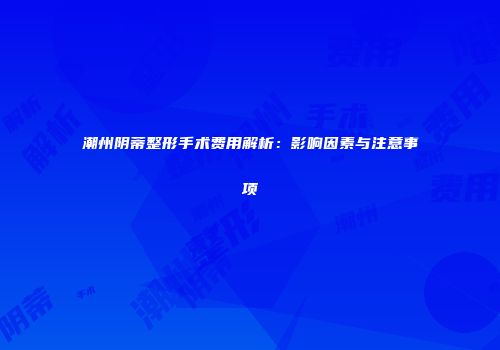 潮州阴蒂整形手术费用解析：影响因素与注意事项
