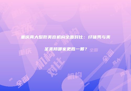 重庆两大整形美容机构全面对比：纤体秀与美圣美邦哪家更胜一筹？