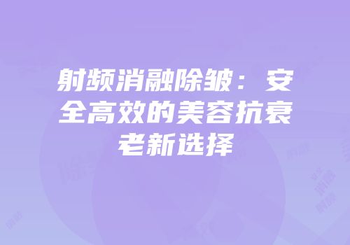 射频消融除皱：安全高效的美容抗衰老新选择