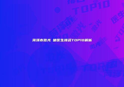 菏泽市激光袪皱医生排名TOP10解析