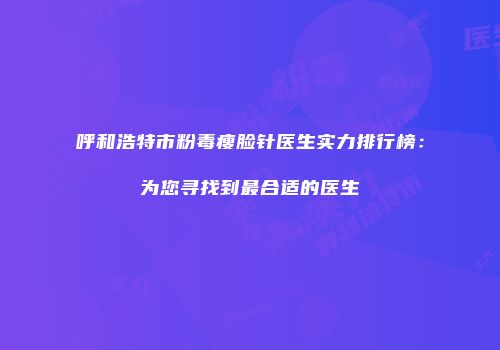 呼和浩特市粉毒瘦脸针医生实力排行榜：为您寻找到最合适的医生