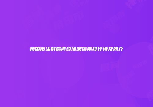 莆田市注射眉间纹除皱医院排行榜及简介