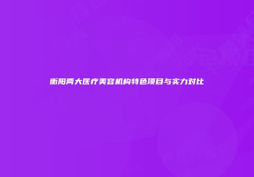 衡阳两大医疗美容机构特色项目与实力对比