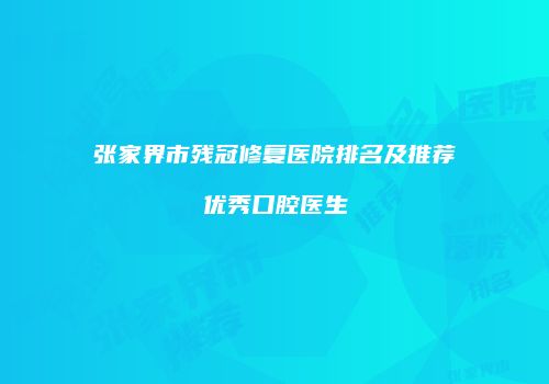 张家界市残冠修复医院排名及推荐优秀口腔医生