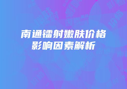 南通镭射嫩肤价格影响因素解析