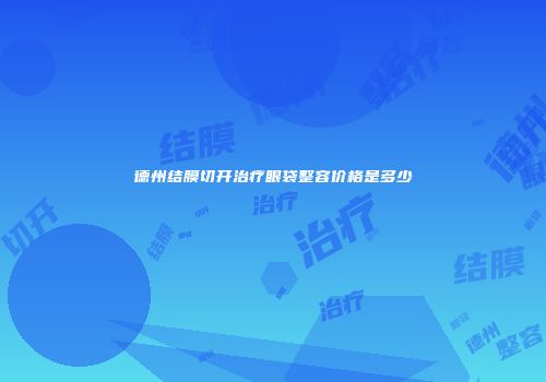 德州结膜切开治疗眼袋整容价格是多少