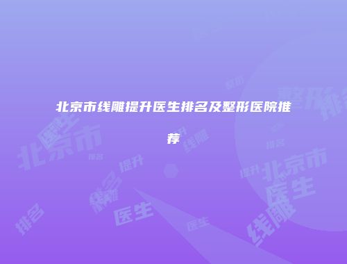 北京市线雕提升医生排名及整形医院推荐