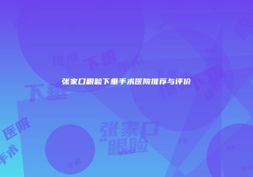 张家口眼睑下垂手术医院推荐与评价