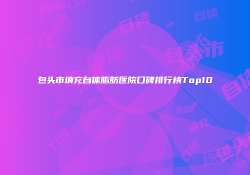 包头市填充自体脂肪医院口碑排行榜Top10