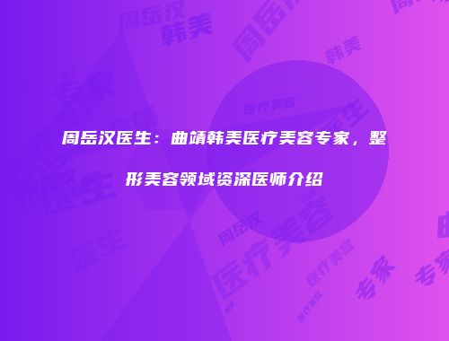 周岳汉医生：曲靖韩美医疗美容专家，整形美容领域资深医师介绍