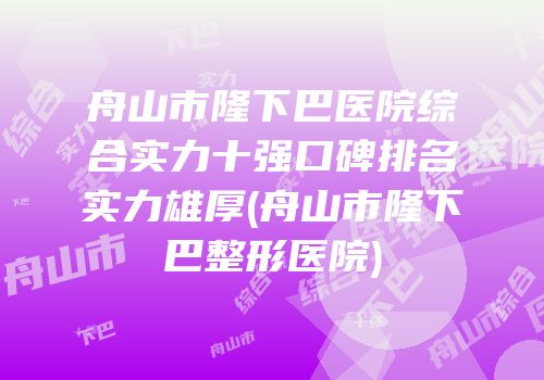 舟山市隆下巴医院综合实力十强口碑排名实力雄厚(舟山市隆下巴整形医院)