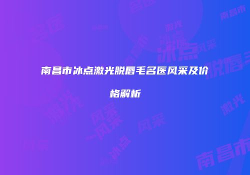 南昌市冰点激光脱唇毛名医风采及价格解析
