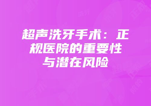 超声洗牙手术：正规医院的重要性与潜在风险