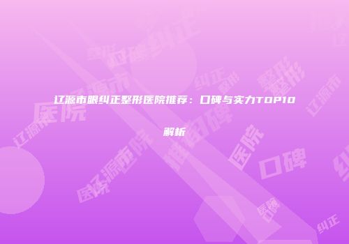 辽源市眼纠正整形医院推荐：口碑与实力TOP10解析