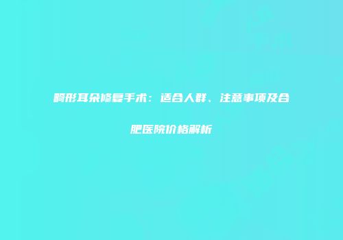 畸形耳朵修复手术：适合人群、注意事项及合肥医院价格解析