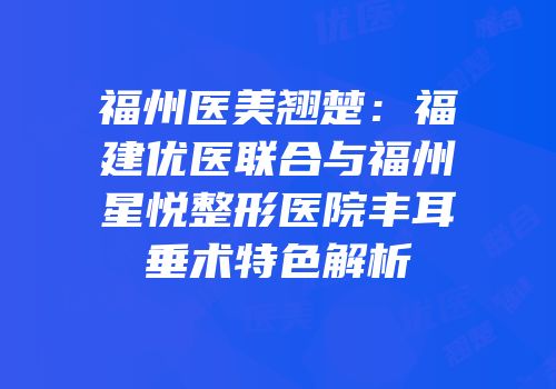 福州医美翘楚：福建优医联合与福州星悦整形医院丰耳垂术特色解析