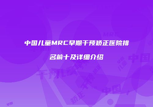 中国儿童MRC早期干预矫正医院排名前十及详细介绍