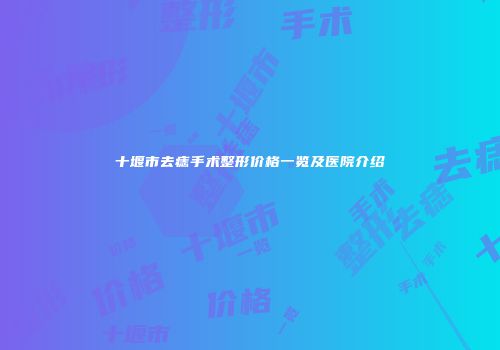 十堰市去痣手术整形价格一览及医院介绍