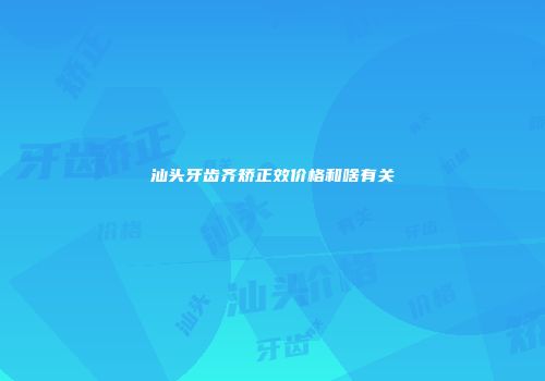 汕头牙齿齐矫正效价格和啥有关