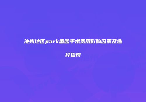 池州地区park重睑手术费用影响因素及选择指南